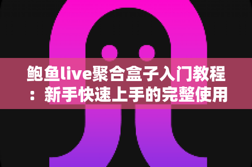 鲍鱼live聚合盒子入门教程:新手快速上手的完整使用指南 鲍鱼live聚合盒子入门教程:新手快速上手的完整使用指南