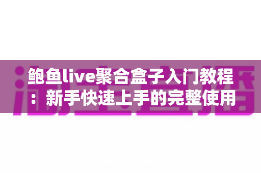 鲍鱼live聚合盒子入门教程:新手快速上手的完整使用指南 鲍鱼live聚合盒子入门教程:新手快速上手的完整使用指南