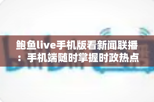 鲍鱼live手机版看新闻联播:手机端随时掌握时政热点的实用指南 鲍鱼live手机版看新闻联播:手机端随时掌握时政热点的实用指南