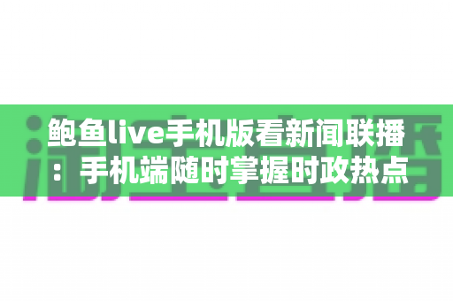 鲍鱼live手机版看新闻联播:手机端随时掌握时政热点的实用指南 鲍鱼live手机版看新闻联播:手机端随时掌握时政热点的实用指南