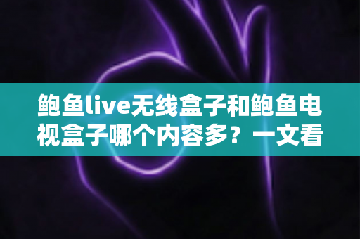 鲍鱼live无线盒子和鲍鱼电视盒子哪个内容多？一文看懂两款盒子资源差异与选购指南