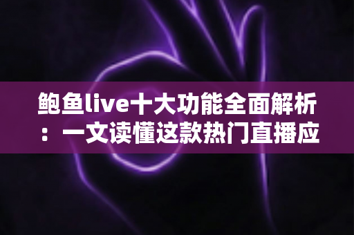 鲍鱼live十大功能全面解析：一文读懂这款热门直播应用的核心亮点