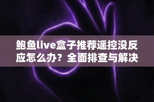 鲍鱼live盒子推荐遥控没反应怎么办？全面排查与解决攻略一次看懂