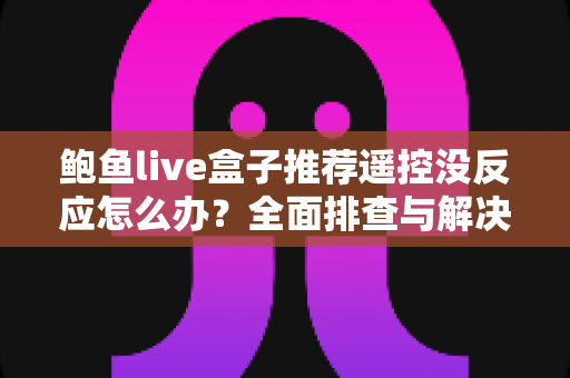 鲍鱼live盒子推荐遥控没反应怎么办？全面排查与解决攻略一次看懂