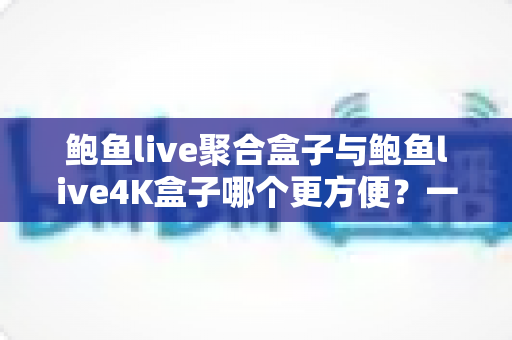 鲍鱼live聚合盒子与鲍鱼live4K盒子哪个更方便？一篇文章帮你彻底搞懂两款设备的差异与选购思路
