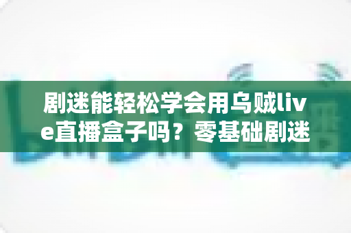 剧迷能轻松学会用乌贼live直播盒子吗?零基础剧迷快速上手的大屏追剧全攻略 剧迷能轻松学会用乌贼live直播盒子吗?零基础剧迷快速上手的大屏追剧全攻略