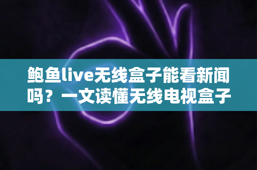 鲍鱼live无线盒子能看新闻吗?一文读懂无线电视盒子的新闻观看体验与实用技巧 鲍鱼live无线盒子能看新闻吗?一文读懂无线电视盒子的新闻观看体验与实用技巧