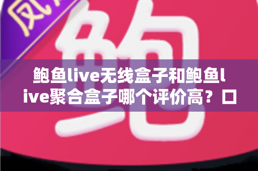 鲍鱼live无线盒子和鲍鱼live聚合盒子哪个评价高?口碑对比与选购全指南 鲍鱼live无线盒子和鲍鱼live聚合盒子哪个评价高?口碑对比与选购全指南