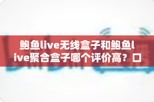 鲍鱼live无线盒子和鲍鱼live聚合盒子哪个评价高?口碑对比与选购全指南 鲍鱼live无线盒子和鲍鱼live聚合盒子哪个评价高?口碑对比与选购全指南