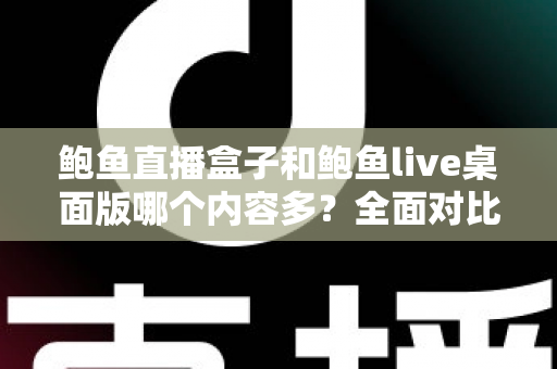 鲍鱼直播盒子和鲍鱼live桌面版哪个内容多？全面对比解析与实用选择指南