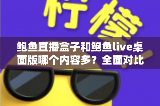 鲍鱼直播盒子和鲍鱼live桌面版哪个内容多？全面对比解析与实用选择指南