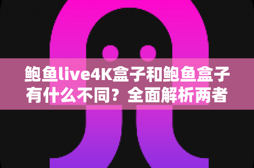 鲍鱼live4K盒子和鲍鱼盒子有什么不同?全面解析两者区别与选购建议 鲍鱼live4K盒子和鲍鱼盒子有什么不同?全面解析两者区别与选购建议