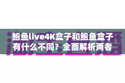 鲍鱼live4K盒子和鲍鱼盒子有什么不同?全面解析两者区别与选购建议 鲍鱼live4K盒子和鲍鱼盒子有什么不同?全面解析两者区别与选购建议