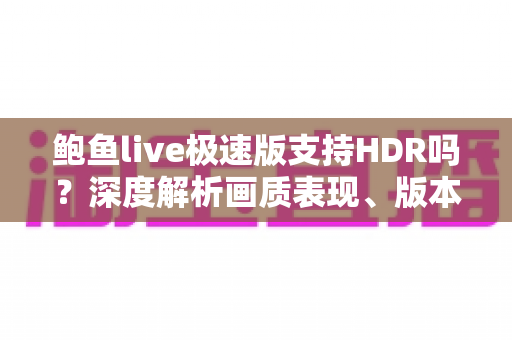 鲍鱼live极速版支持HDR吗?深度解析画质表现、版本差异与高清观看全攻略 鲍鱼live极速版支持HDR吗?深度解析画质表现、版本差异与高清观看全攻略