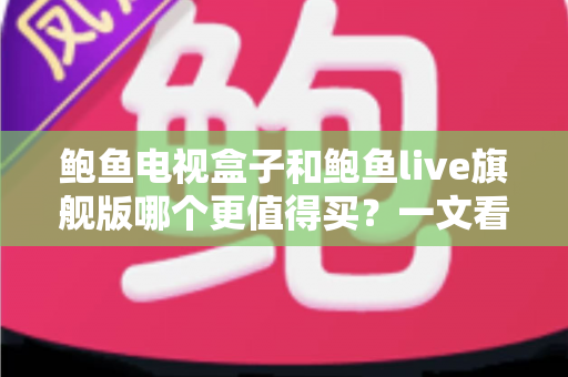 鲍鱼电视盒子和鲍鱼live旗舰版哪个更值得买?一文看懂区别、优缺点与选购建议 鲍鱼电视盒子和鲍鱼live旗舰版哪个更值得买?一文看懂区别、优缺点与选购建议