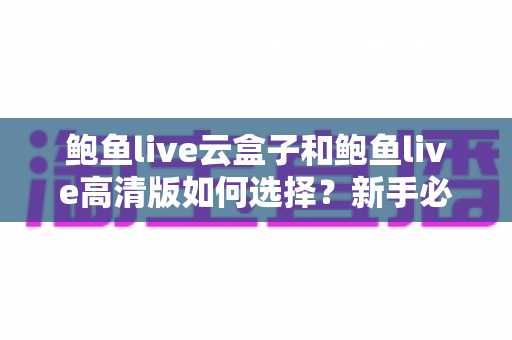 鲍鱼live云盒子和鲍鱼live高清版如何选择?新手必看的完整选购指南 鲍鱼live云盒子和鲍鱼live高清版如何选择?新手必看的完整选购指南