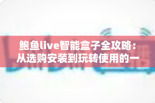 鲍鱼live智能盒子全攻略:从选购安装到玩转使用的一站式实用指南 鲍鱼live智能盒子全攻略:从选购安装到玩转使用的一站式实用指南