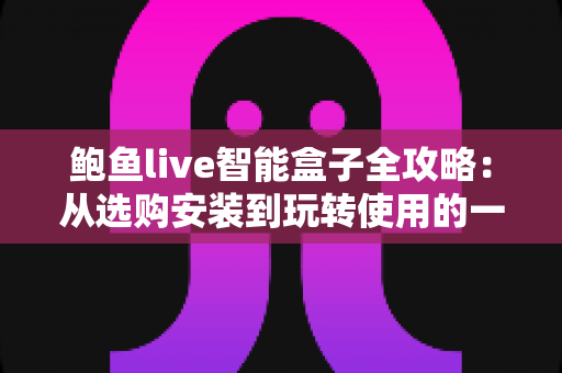 鲍鱼live智能盒子全攻略:从选购安装到玩转使用的一站式实用指南 鲍鱼live智能盒子全攻略:从选购安装到玩转使用的一站式实用指南