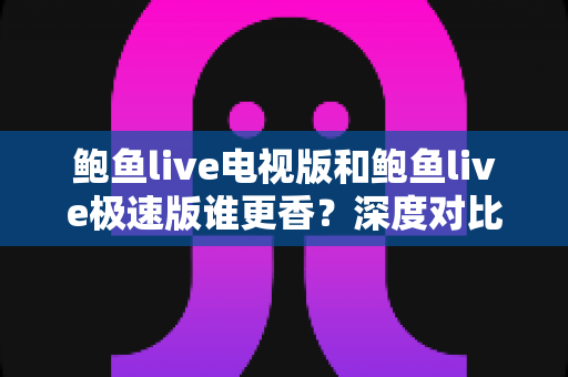 鲍鱼live电视版和鲍鱼live极速版谁更香?深度对比帮你选出最适合的观看神器 鲍鱼live电视版和鲍鱼live极速版谁更香?深度对比帮你选出最适合的观看神器