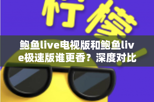 鲍鱼live电视版和鲍鱼live极速版谁更香？深度对比帮你选出最适合的观看神器