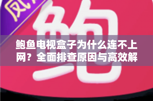 鲍鱼电视盒子为什么连不上网?全面排查原因与高效解决方案大公开 鲍鱼电视盒子为什么连不上网?全面排查原因与高效解决方案大公开