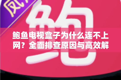鲍鱼电视盒子为什么连不上网?全面排查原因与高效解决方案大公开 鲍鱼电视盒子为什么连不上网?全面排查原因与高效解决方案大公开