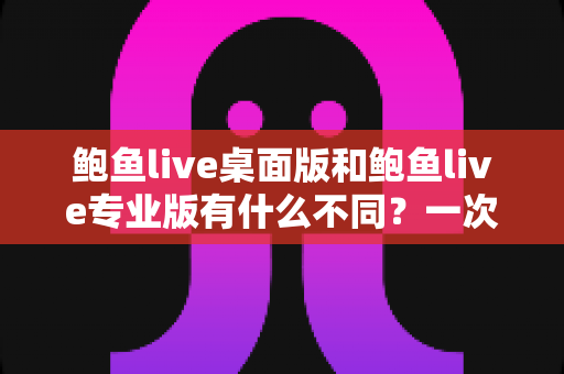 鲍鱼live桌面版和鲍鱼live专业版有什么不同？一次看懂两大版本的核心差异与选购指南