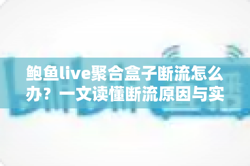 鲍鱼live聚合盒子断流怎么办？一文读懂断流原因与实用解决方法
