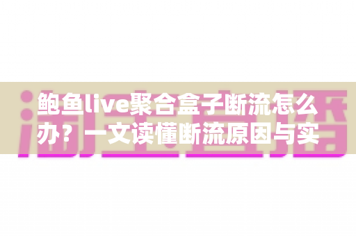 鲍鱼live聚合盒子断流怎么办？一文读懂断流原因与实用解决方法