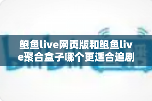 鲍鱼live网页版和鲍鱼live聚合盒子哪个更适合追剧？深度对比帮你找到最舒服的追剧方式