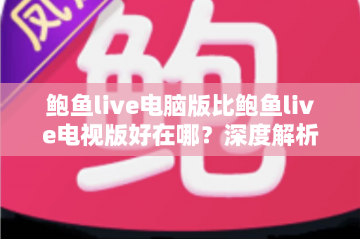 鲍鱼live电脑版比鲍鱼live电视版好在哪?深度解析电脑端看直播的五大核心优势 鲍鱼live电脑版比鲍鱼live电视版好在哪?深度解析电脑端看直播的五大核心优势