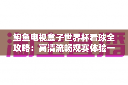 鲍鱼电视盒子世界杯看球全攻略：高清流畅观赛体验一站式指南