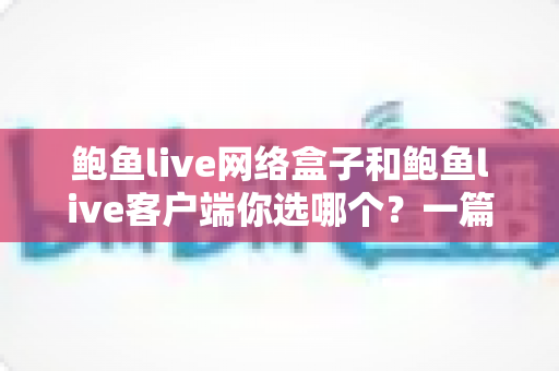 鲍鱼live网络盒子和鲍鱼live客户端你选哪个?一篇讲透两种选择 鲍鱼live网络盒子和鲍鱼live客户端你选哪个?一篇讲透两种选择