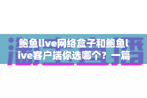 鲍鱼live网络盒子和鲍鱼live客户端你选哪个?一篇讲透两种选择 鲍鱼live网络盒子和鲍鱼live客户端你选哪个?一篇讲透两种选择