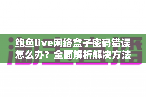 鲍鱼live网络盒子密码错误怎么办?全面解析解决方法与预防技巧 鲍鱼live网络盒子密码错误怎么办?全面解析解决方法与预防技巧