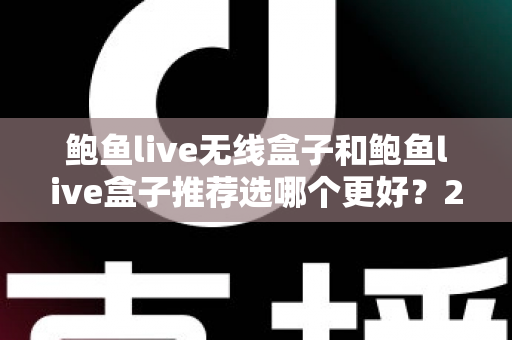 鲍鱼live无线盒子和鲍鱼live盒子推荐选哪个更好?2025年最实用的选购对比指南 鲍鱼live无线盒子和鲍鱼live盒子推荐选哪个更好?2025年最实用的选购对比指南