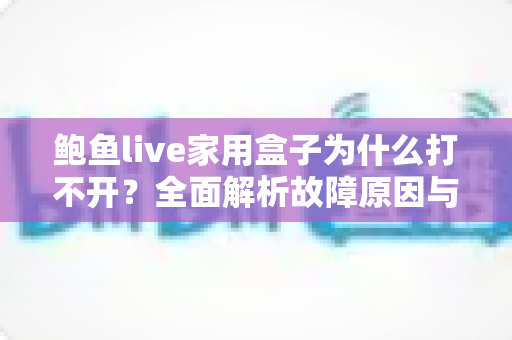 鲍鱼live家用盒子为什么打不开?全面解析故障原因与实用解决方法 鲍鱼live家用盒子为什么打不开?全面解析故障原因与实用解决方法