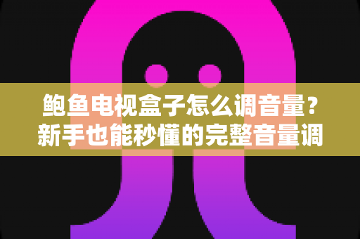 鲍鱼电视盒子怎么调音量?新手也能秒懂的完整音量调节指南 鲍鱼电视盒子怎么调音量?新手也能秒懂的完整音量调节指南