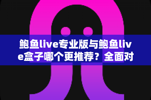 鲍鱼live专业版与鲍鱼live盒子哪个更推荐?全面对比分析与选购指南助你轻松决策 鲍鱼live专业版与鲍鱼live盒子哪个更推荐?全面对比分析与选购指南助你轻松决策