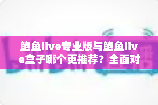 鲍鱼live专业版与鲍鱼live盒子哪个更推荐?全面对比分析与选购指南助你轻松决策 鲍鱼live专业版与鲍鱼live盒子哪个更推荐?全面对比分析与选购指南助你轻松决策