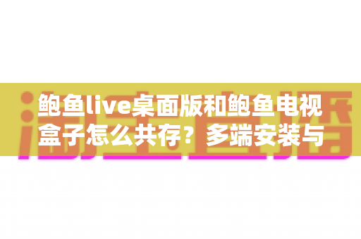 鲍鱼live桌面版和鲍鱼电视盒子怎么共存？多端安装与使用全攻略