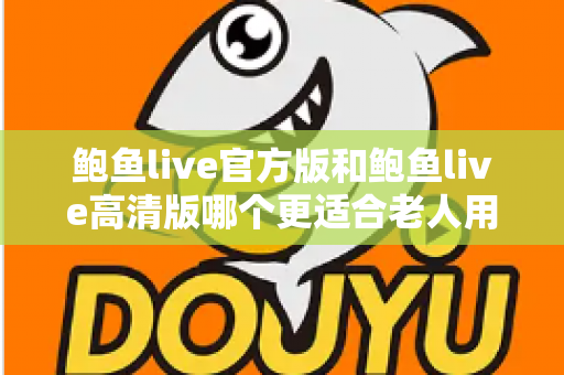 鲍鱼live官方版和鲍鱼live高清版哪个更适合老人用?两大版本全方位对比与选择指南 鲍鱼live官方版和鲍鱼live高清版哪个更适合老人用?两大版本全方位对比与选择指南