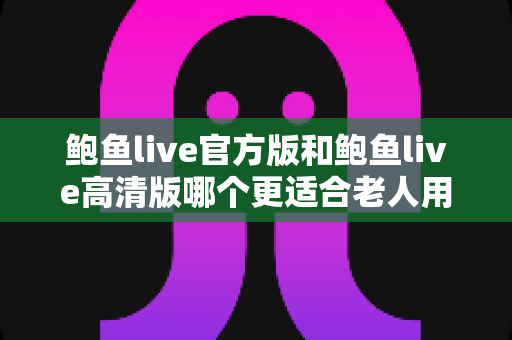 鲍鱼live官方版和鲍鱼live高清版哪个更适合老人用?两大版本全方位对比与选择指南 鲍鱼live官方版和鲍鱼live高清版哪个更适合老人用?两大版本全方位对比与选择指南
