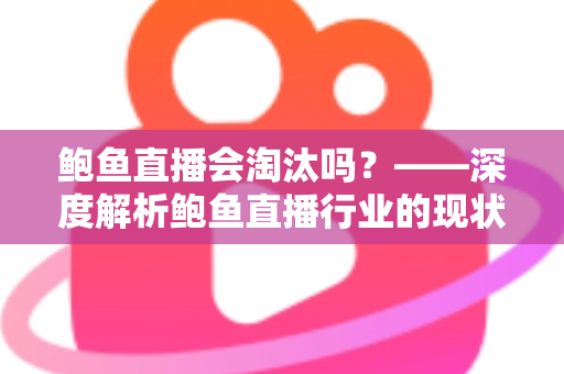 鲍鱼直播会淘汰吗?——深度解析鲍鱼直播行业的现状、挑战与未来出路 鲍鱼直播会淘汰吗?——深度解析鲍鱼直播行业的现状、挑战与未来出路