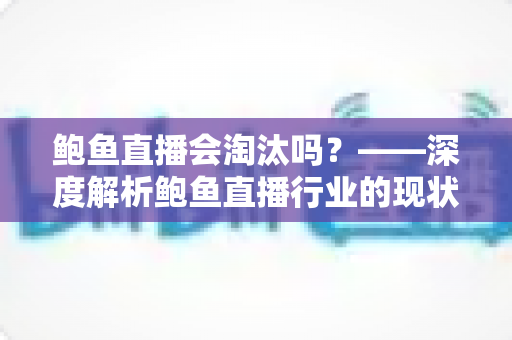 鲍鱼直播会淘汰吗?——深度解析鲍鱼直播行业的现状、挑战与未来出路 鲍鱼直播会淘汰吗?——深度解析鲍鱼直播行业的现状、挑战与未来出路