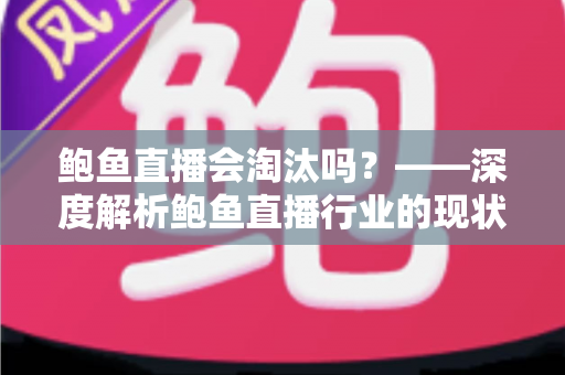 鲍鱼直播会淘汰吗?——深度解析鲍鱼直播行业的现状、挑战与未来出路 鲍鱼直播会淘汰吗?——深度解析鲍鱼直播行业的现状、挑战与未来出路