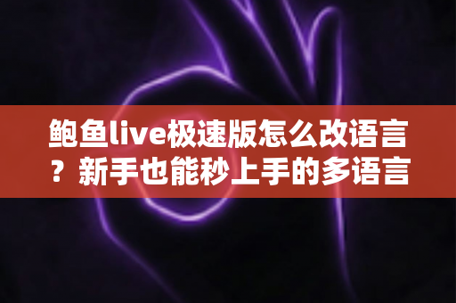 鲍鱼live极速版怎么改语言?新手也能秒上手的多语言切换完整教程与避坑指南 鲍鱼live极速版怎么改语言?新手也能秒上手的多语言切换完整教程与避坑指南