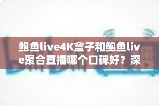 鲍鱼live4K盒子和鲍鱼live聚合直播哪个口碑好?深度对比分析助你找到更适合的大屏观影方案 鲍鱼live4K盒子和鲍鱼live聚合直播哪个口碑好?深度对比分析助你找到更适合的大屏观影方案