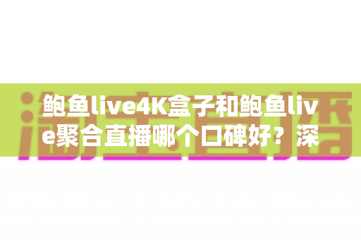 鲍鱼live4K盒子和鲍鱼live聚合直播哪个口碑好?深度对比分析助你找到更适合的大屏观影方案 鲍鱼live4K盒子和鲍鱼live聚合直播哪个口碑好?深度对比分析助你找到更适合的大屏观影方案