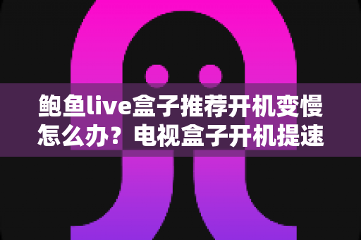 鲍鱼live盒子推荐开机变慢怎么办?电视盒子开机提速与选购优化全攻略 鲍鱼live盒子推荐开机变慢怎么办?电视盒子开机提速与选购优化全攻略